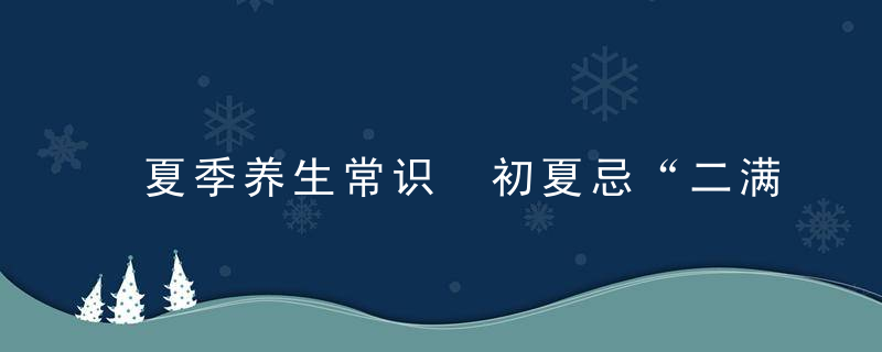 夏季养生常识 初夏忌“二满”，夏天养生常识